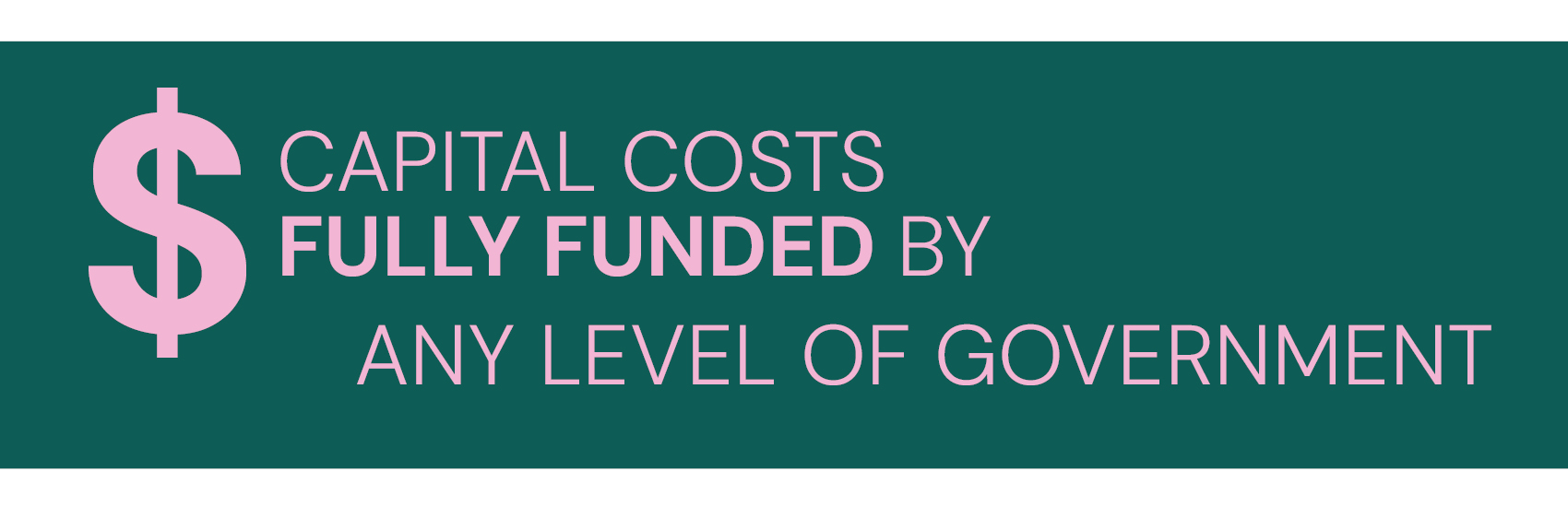 Coloured box that reads "$ Capital costs fully funded by any level of government".